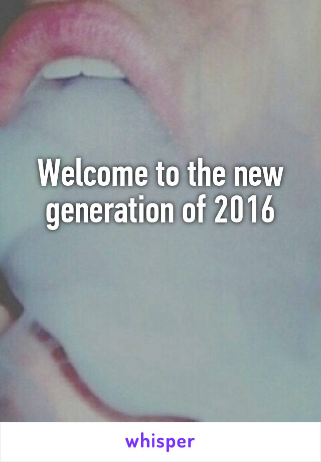 Welcome to the new generation of 2016

