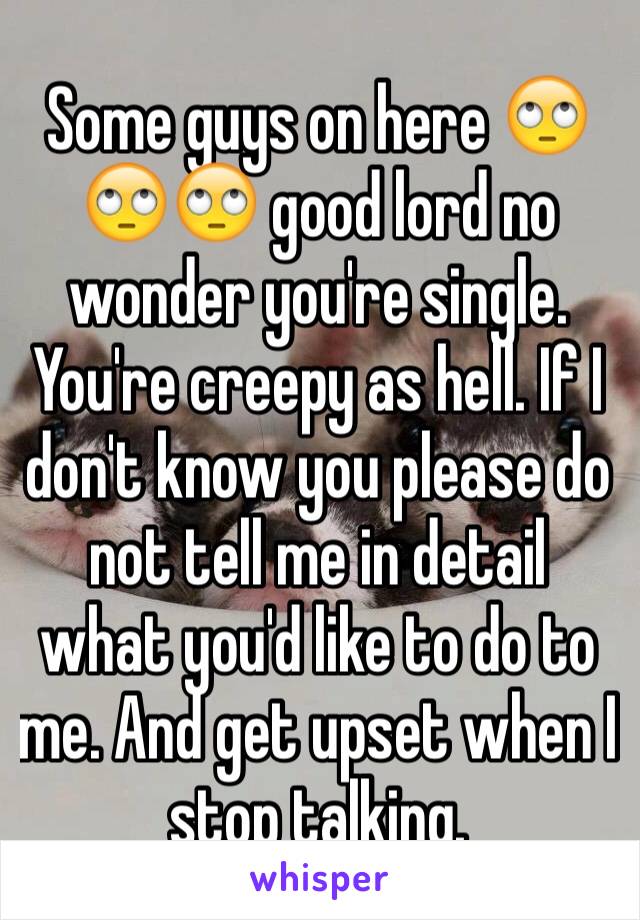 Some guys on here 🙄🙄🙄 good lord no wonder you're single. You're creepy as hell. If I don't know you please do not tell me in detail what you'd like to do to me. And get upset when I stop talking. 