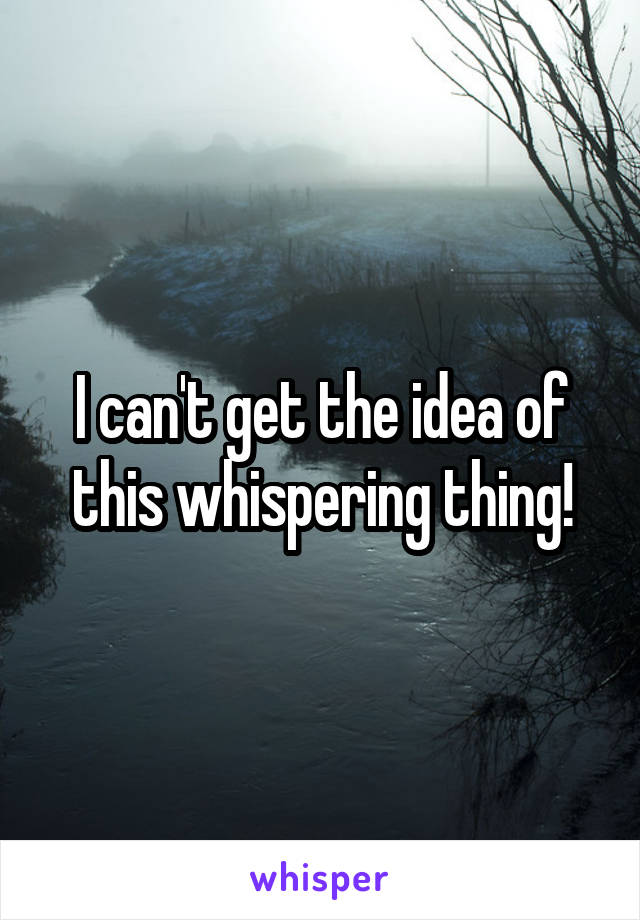 I can't get the idea of this whispering thing!