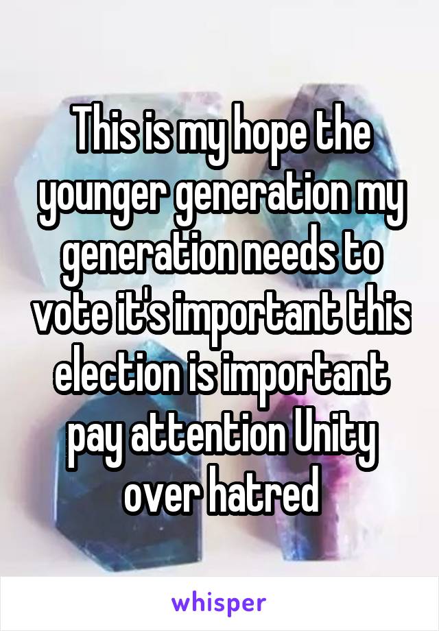 This is my hope the younger generation my generation needs to vote it's important this election is important pay attention Unity over hatred