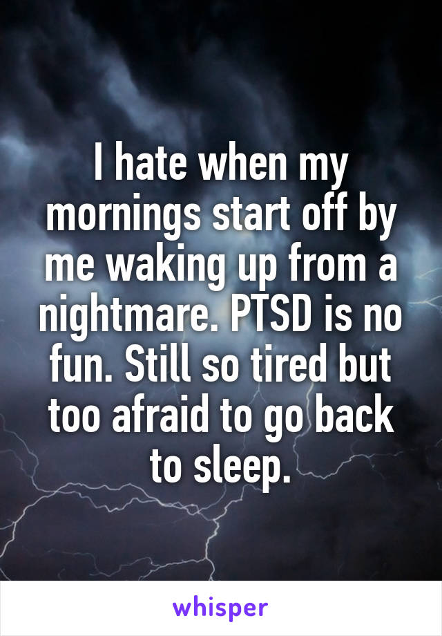 I hate when my mornings start off by me waking up from a nightmare. PTSD is no fun. Still so tired but too afraid to go back to sleep.