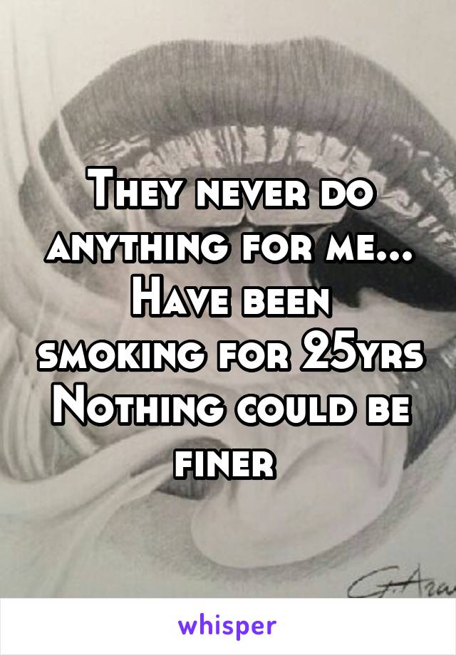 They never do anything for me...
Have been smoking for 25yrs
Nothing could be finer 