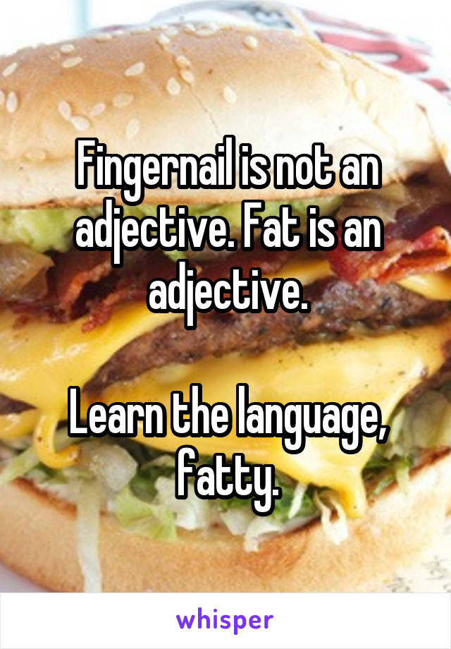 Fingernail is not an adjective. Fat is an adjective.

Learn the language, fatty.