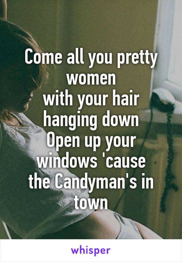 Come all you pretty women
with your hair hanging down
Open up your windows 'cause
the Candyman's in town