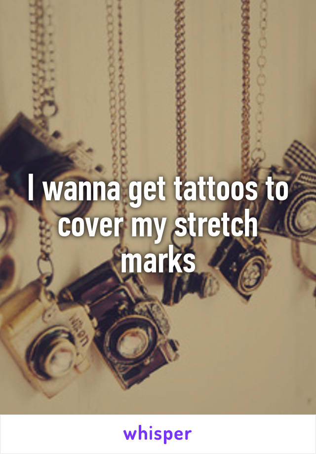 I wanna get tattoos to cover my stretch marks
