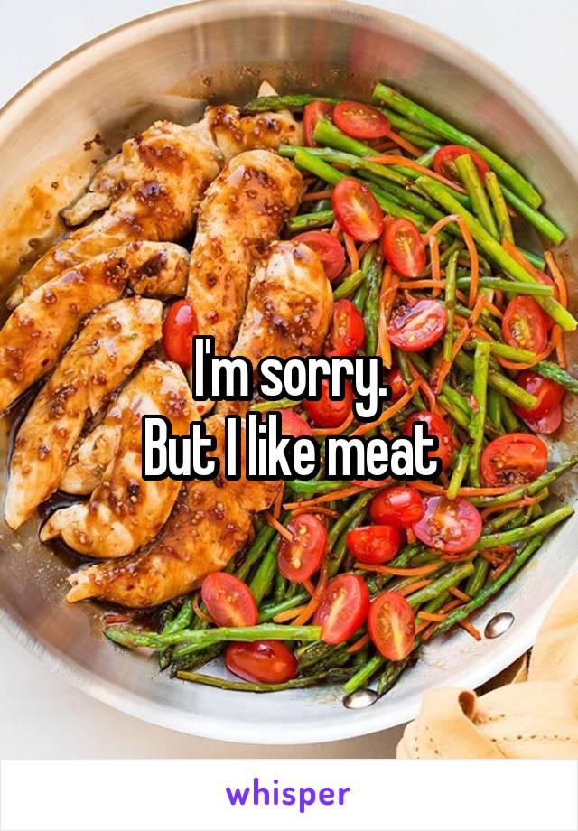 I'm sorry.
 But I like meat 