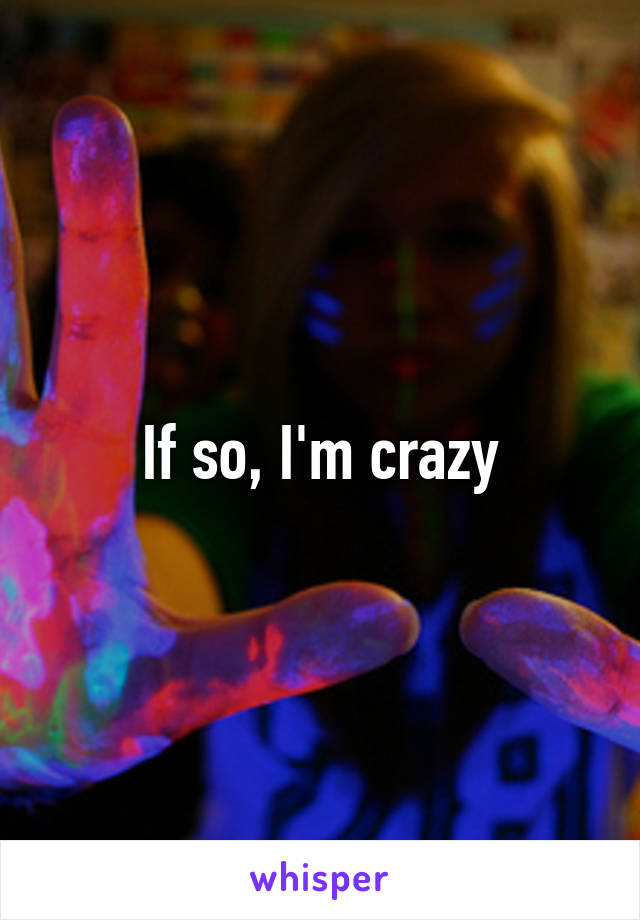 If so, I'm crazy