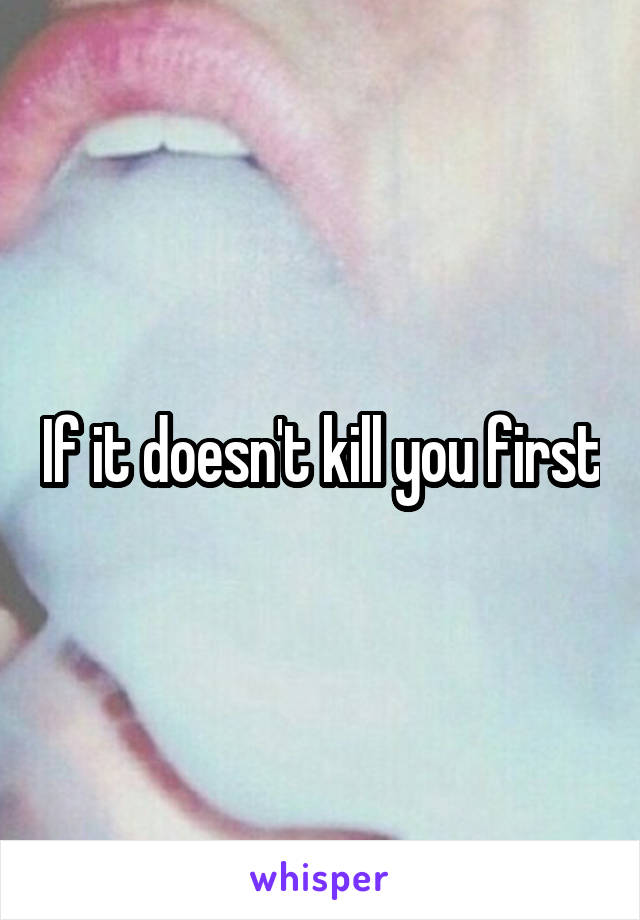 If it doesn't kill you first