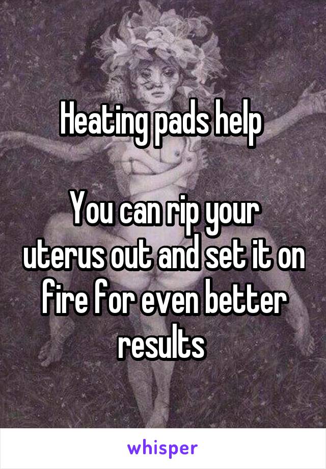 Heating pads help 

You can rip your uterus out and set it on fire for even better results 