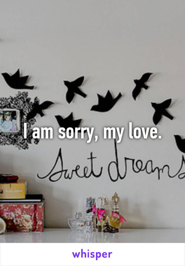 I am sorry, my love.