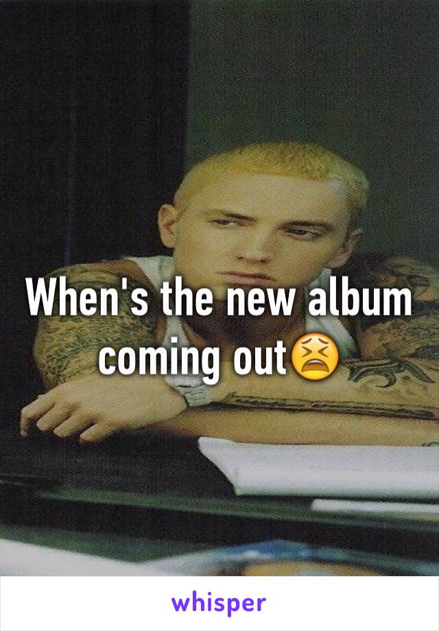 When's the new album coming out😫