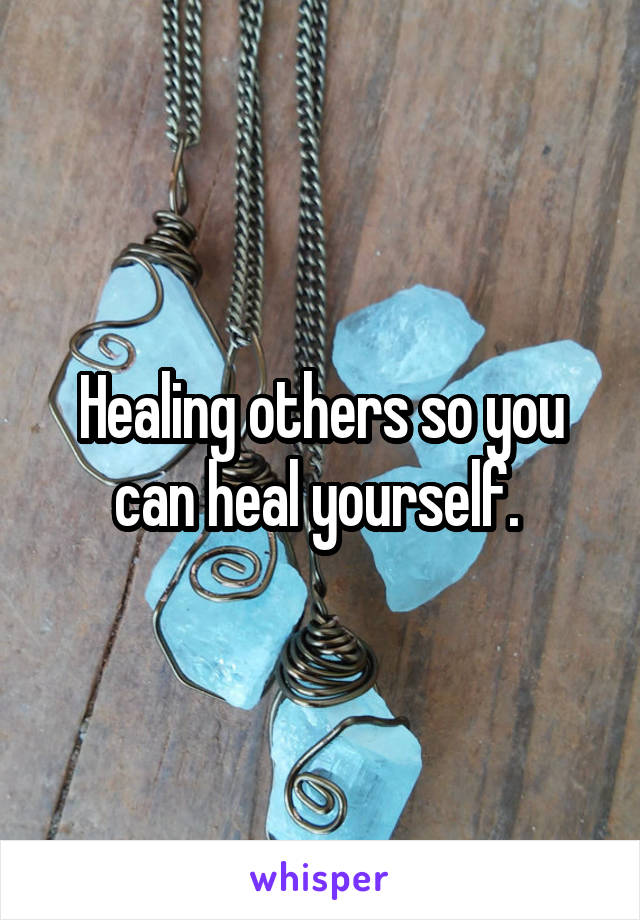 Healing others so you can heal yourself. 