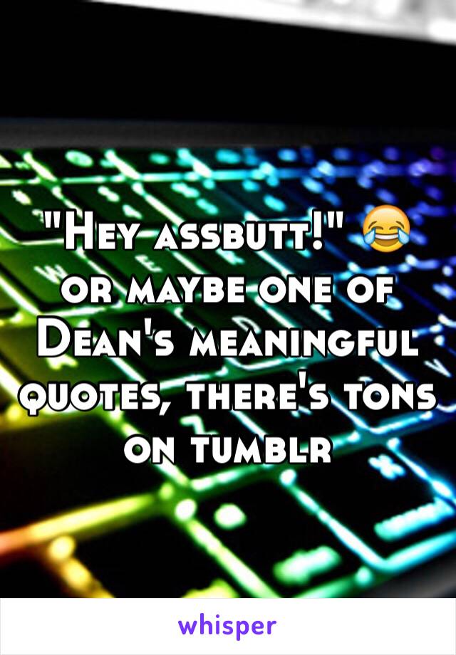 "Hey assbutt!" 😂 or maybe one of Dean's meaningful quotes, there's tons on tumblr 