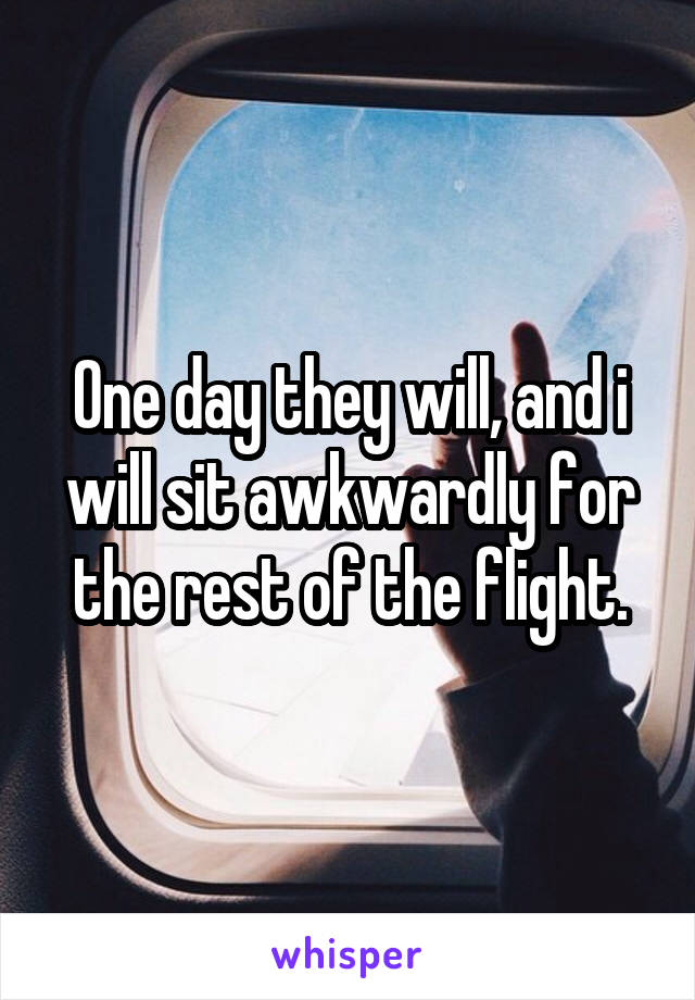 One day they will, and i will sit awkwardly for the rest of the flight.