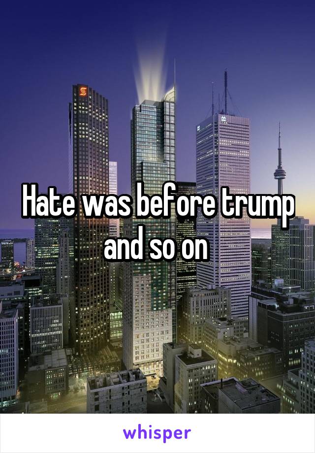 Hate was before trump and so on 