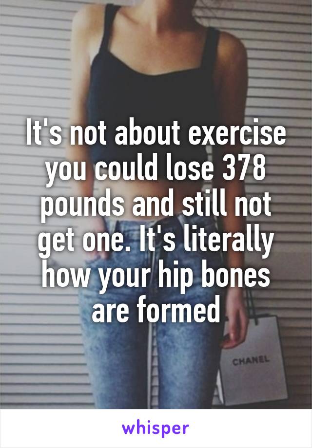 It's not about exercise you could lose 378 pounds and still not get one. It's literally how your hip bones are formed