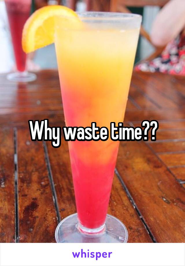 Why waste time??