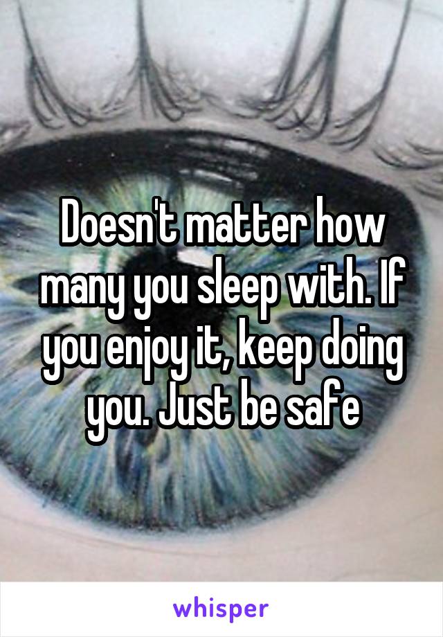 Doesn't matter how many you sleep with. If you enjoy it, keep doing you. Just be safe
