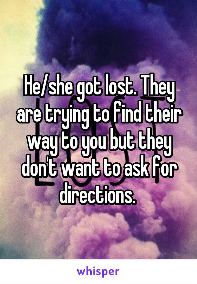 He/she got lost. They are trying to find their way to you but they don't want to ask for directions. 