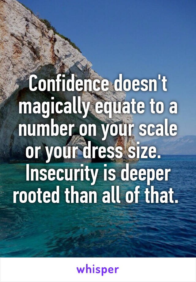 Confidence doesn't magically equate to a number on your scale or your dress size.   Insecurity is deeper rooted than all of that. 