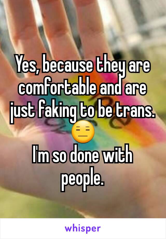 Yes, because they are comfortable and are just faking to be trans. 😑
I'm so done with people.