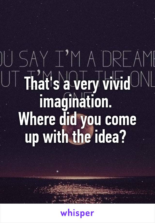 That's a very vivid imagination. 
Where did you come up with the idea? 