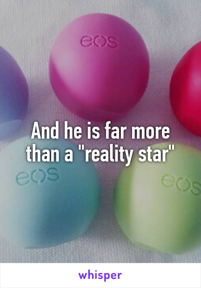 And he is far more than a "reality star"