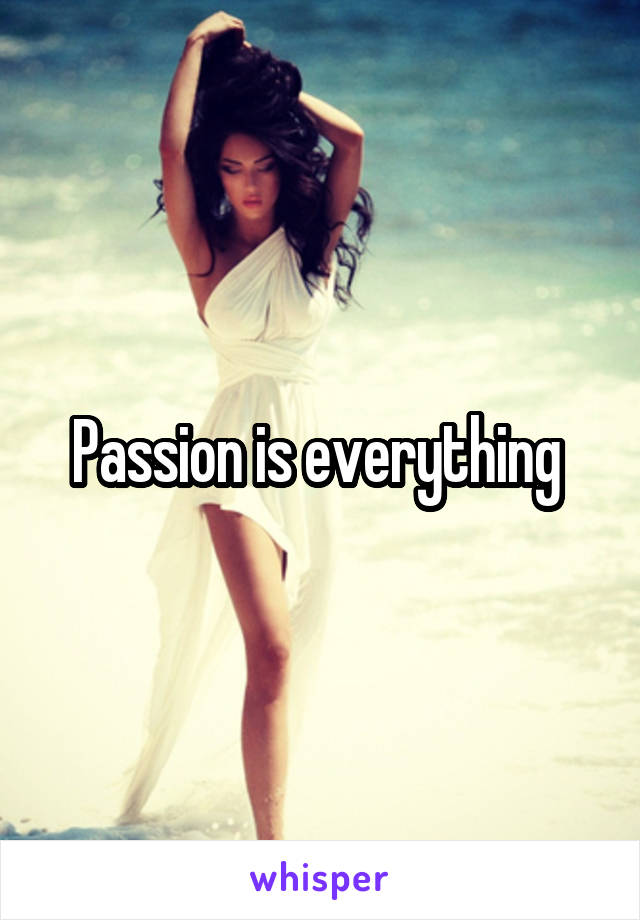 Passion is everything 