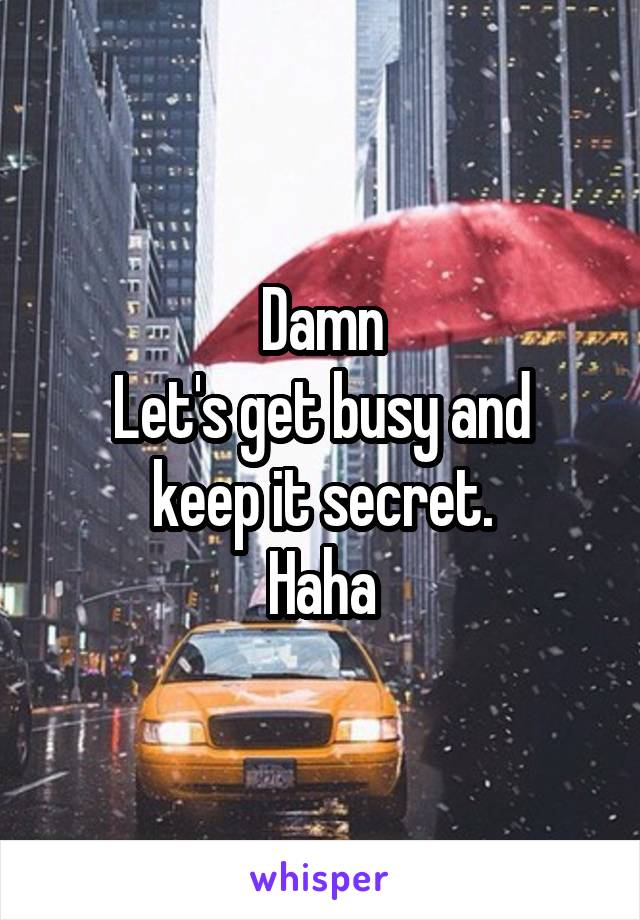 Damn
Let's get busy and keep it secret.
Haha