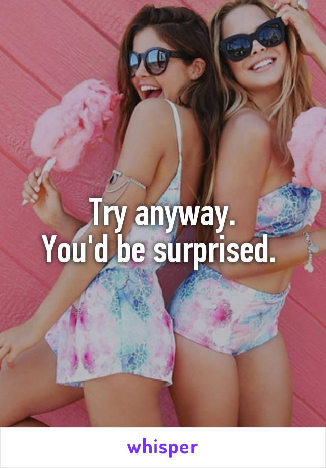Try anyway.
You'd be surprised. 