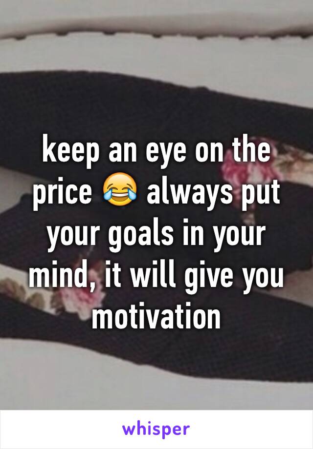 keep an eye on the price 😂 always put your goals in your mind, it will give you motivation 