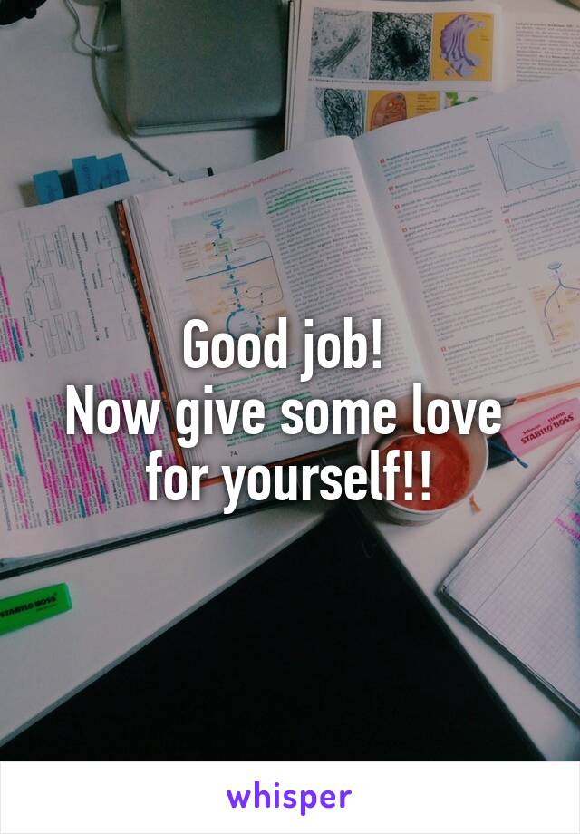 Good job! 
Now give some love 
for yourself!!