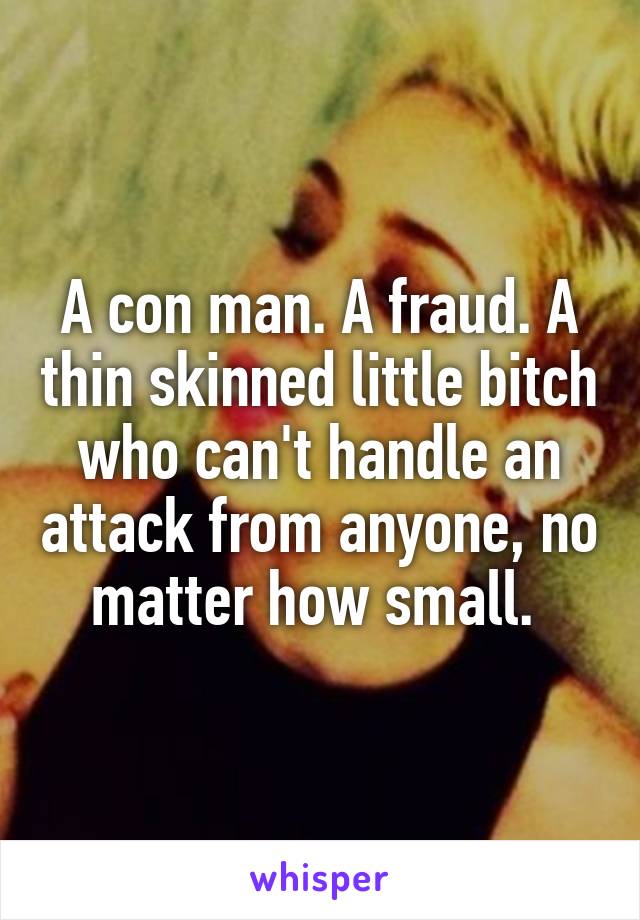 A con man. A fraud. A thin skinned little bitch who can't handle an attack from anyone, no matter how small. 