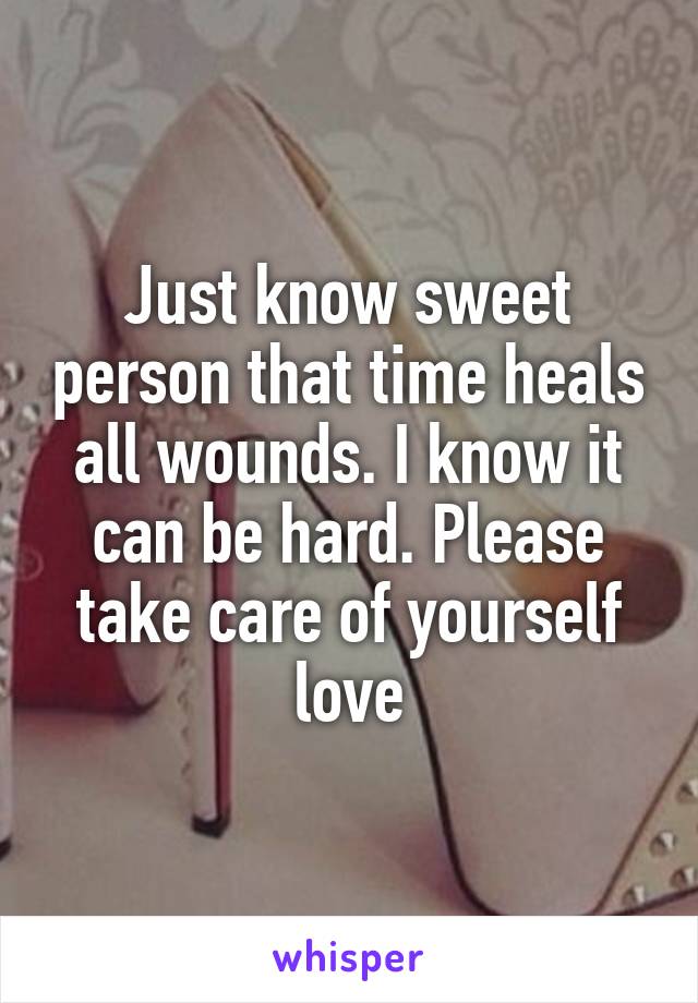 Just know sweet person that time heals all wounds. I know it can be hard. Please take care of yourself love