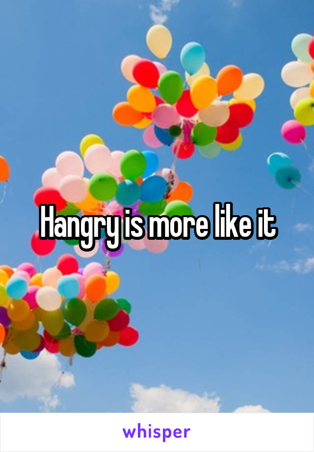 Hangry is more like it