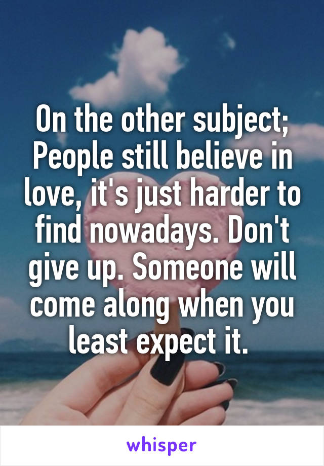 On the other subject; People still believe in love, it's just harder to find nowadays. Don't give up. Someone will come along when you least expect it. 