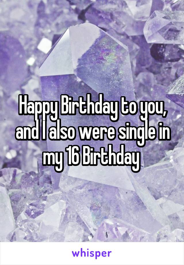 Happy Birthday to you, and I also were single in my 16 Birthday 