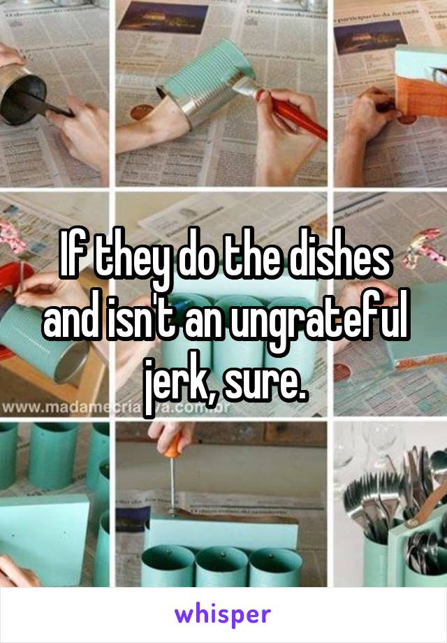 If they do the dishes and isn't an ungrateful jerk, sure.