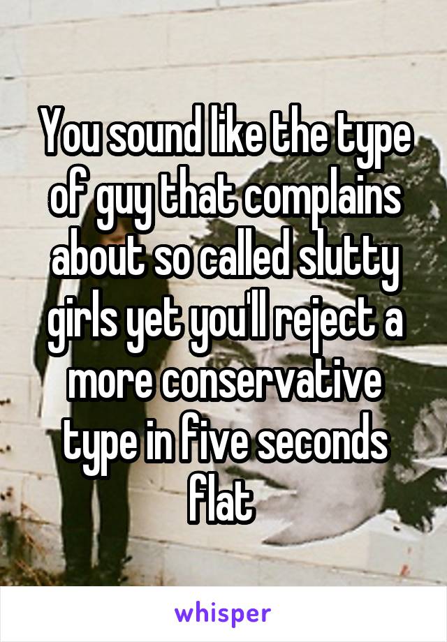 You sound like the type of guy that complains about so called slutty girls yet you'll reject a more conservative type in five seconds flat 