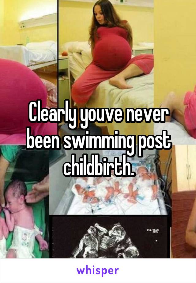 Clearly youve never been swimming post childbirth.