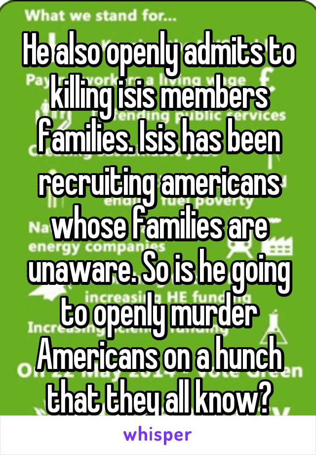 He also openly admits to killing isis members families. Isis has been recruiting americans whose families are unaware. So is he going to openly murder Americans on a hunch that they all know?