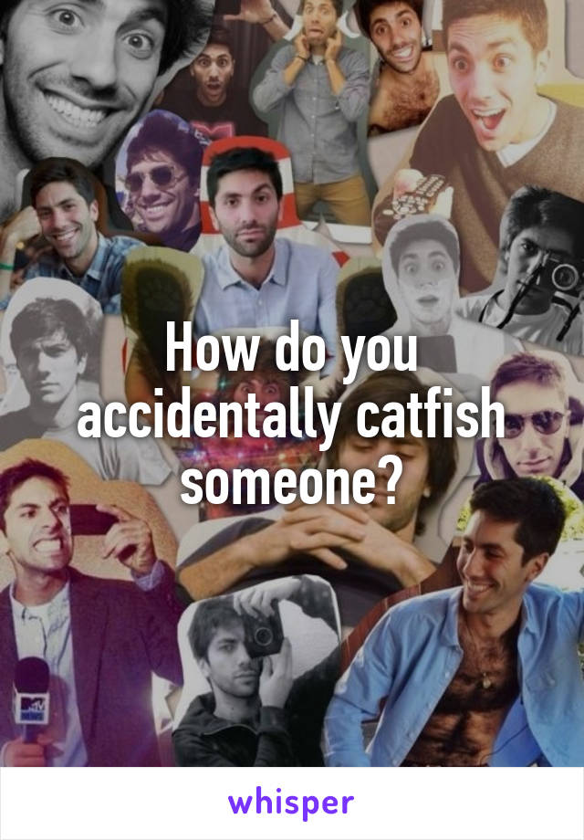 How do you accidentally catfish someone?