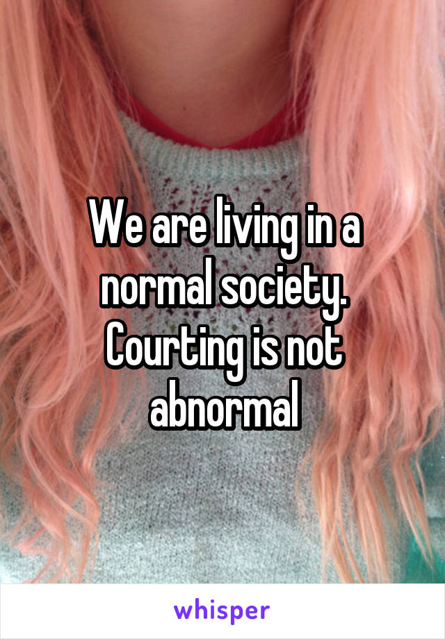 We are living in a normal society.
Courting is not abnormal