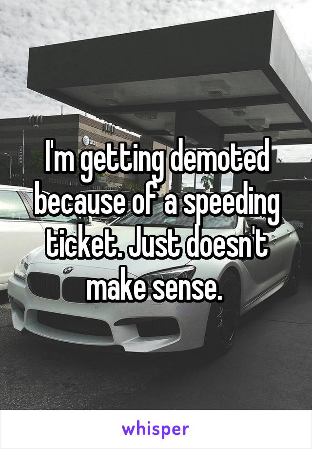 I'm getting demoted because of a speeding ticket. Just doesn't make sense. 