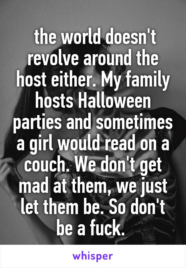  the world doesn't revolve around the host either. My family hosts Halloween parties and sometimes a girl would read on a couch. We don't get mad at them, we just let them be. So don't be a fuck. 