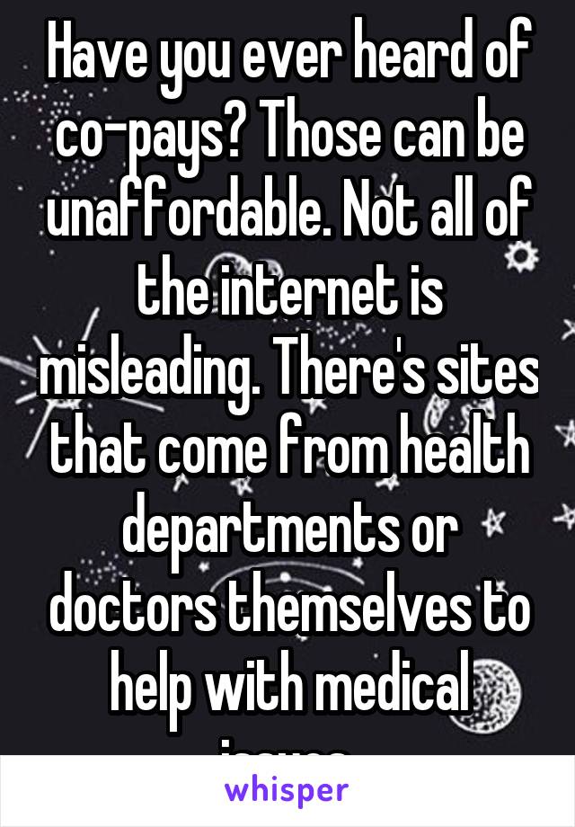 Have you ever heard of co-pays? Those can be unaffordable. Not all of the internet is misleading. There's sites that come from health departments or doctors themselves to help with medical issues.