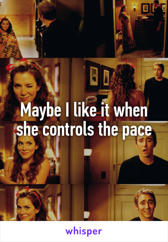 Maybe I like it when she controls the pace
