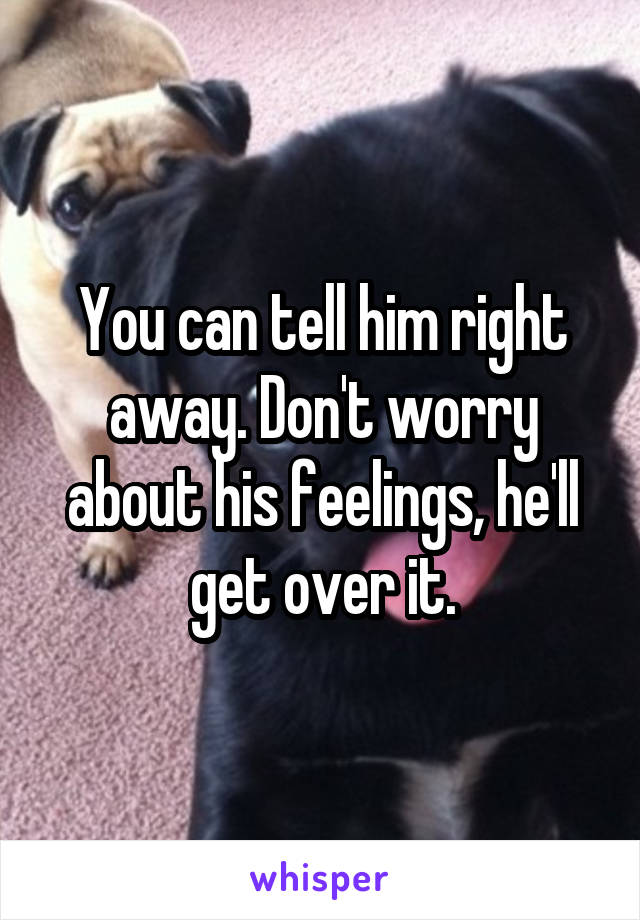 You can tell him right away. Don't worry about his feelings, he'll get over it.