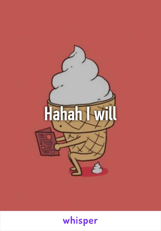 Hahah I will