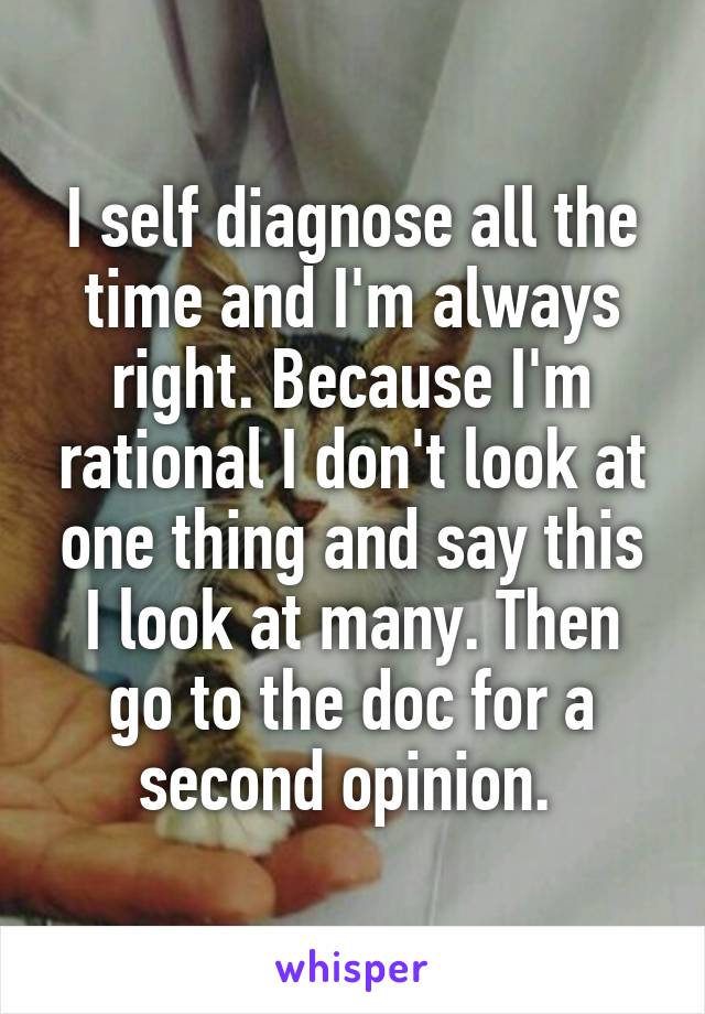 I self diagnose all the time and I'm always right. Because I'm rational I don't look at one thing and say this I look at many. Then go to the doc for a second opinion. 